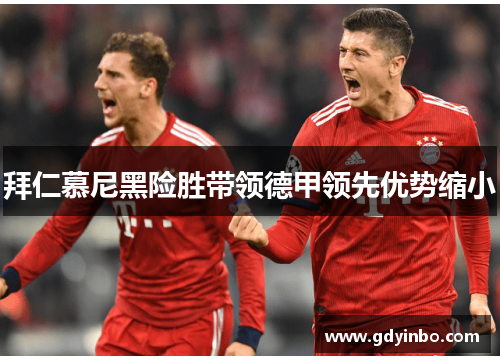 拜仁慕尼黑险胜带领德甲领先优势缩小