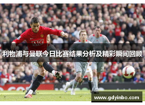 利物浦与曼联今日比赛结果分析及精彩瞬间回顾