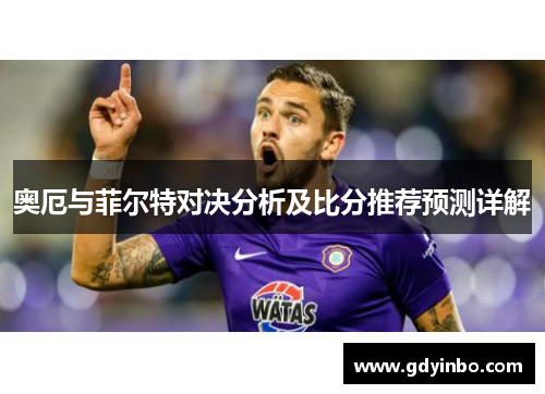 奥厄与菲尔特对决分析及比分推荐预测详解