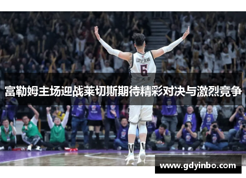 富勒姆主场迎战莱切斯期待精彩对决与激烈竞争