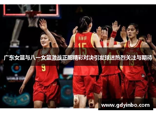 广东女篮与八一女篮激战正酣精彩对决引发球迷热烈关注与期待