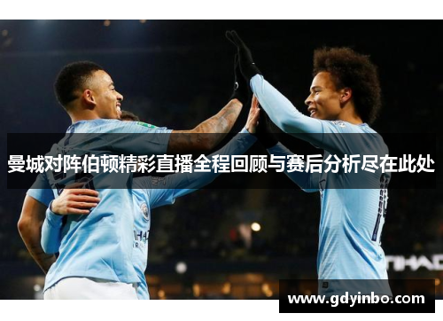 曼城对阵伯顿精彩直播全程回顾与赛后分析尽在此处