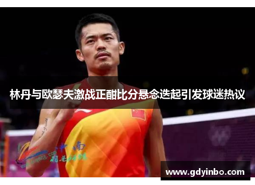 林丹与欧瑟夫激战正酣比分悬念迭起引发球迷热议