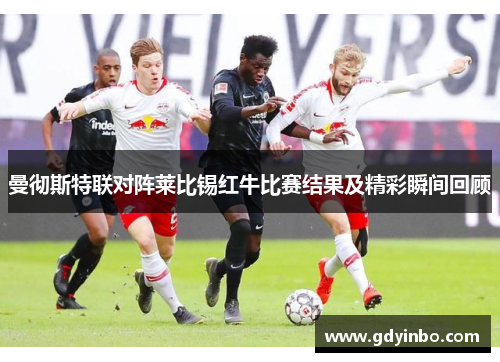 曼彻斯特联对阵莱比锡红牛比赛结果及精彩瞬间回顾