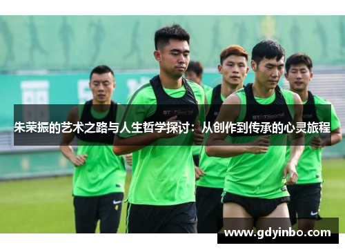 朱荣振的艺术之路与人生哲学探讨：从创作到传承的心灵旅程
