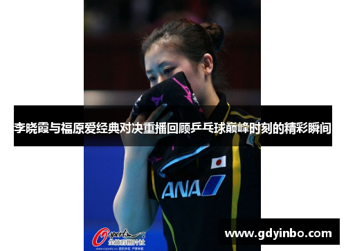 李晓霞与福原爱经典对决重播回顾乒乓球巅峰时刻的精彩瞬间