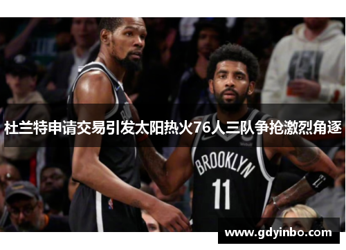 杜兰特申请交易引发太阳热火76人三队争抢激烈角逐