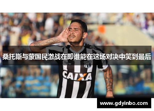 桑托斯与蒙国民激战在即谁能在这场对决中笑到最后