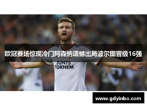 欧冠赛场惊现冷门阿森纳遗憾出局波尔图晋级16强