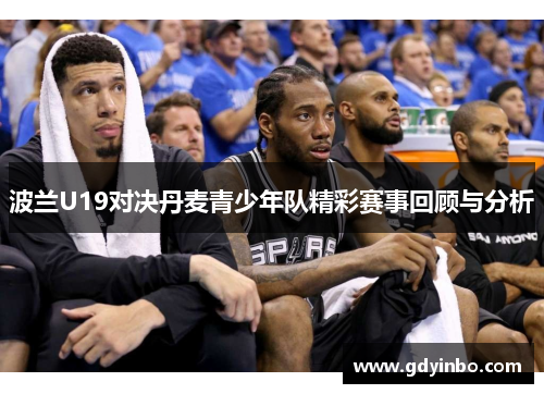 波兰U19对决丹麦青少年队精彩赛事回顾与分析