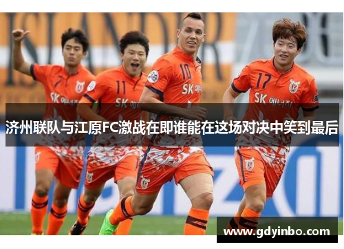 济州联队与江原FC激战在即谁能在这场对决中笑到最后