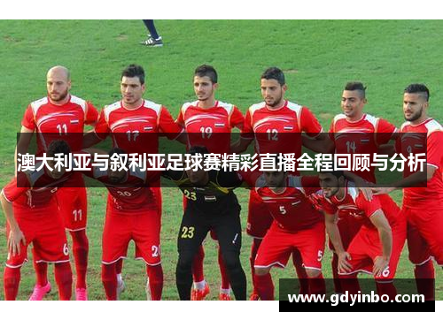 澳大利亚与叙利亚足球赛精彩直播全程回顾与分析