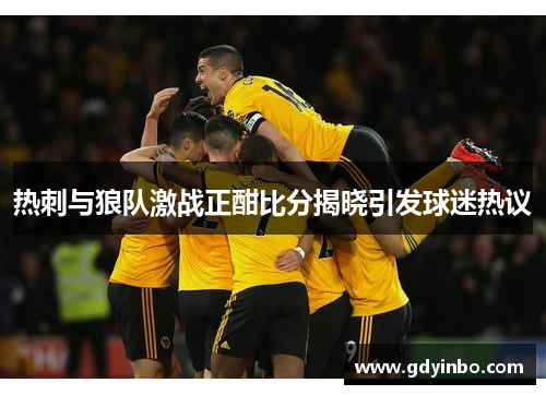 热刺与狼队激战正酣比分揭晓引发球迷热议