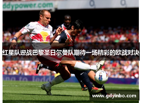 红星队迎战巴黎圣日尔曼队期待一场精彩的欧战对决
