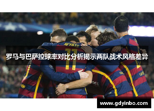 罗马与巴萨控球率对比分析揭示两队战术风格差异