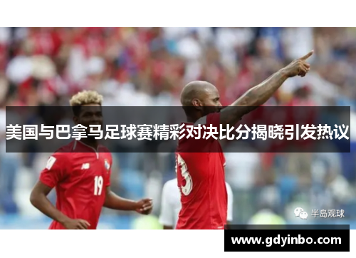 美国与巴拿马足球赛精彩对决比分揭晓引发热议